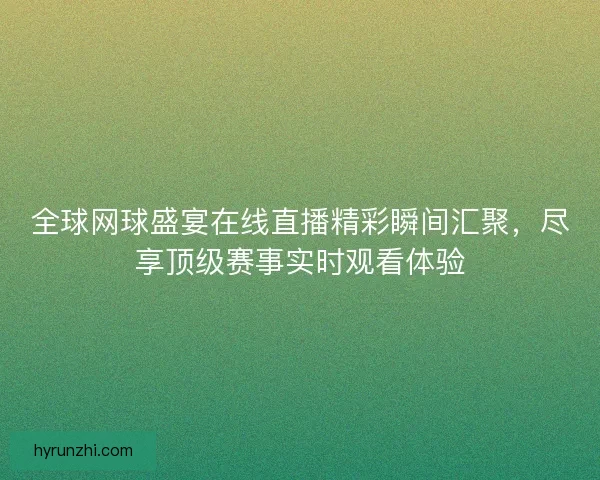 全球网球盛宴在线直播精彩瞬间汇聚，尽享顶级赛事实时观看体验