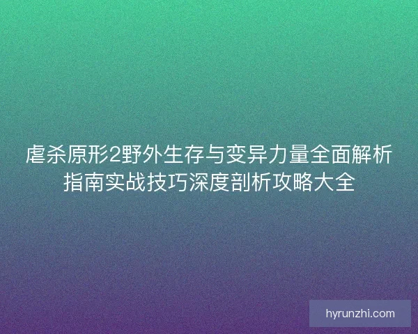 虐杀原形2野外生存与变异力量全面解析指南实战技巧深度剖析攻略大全