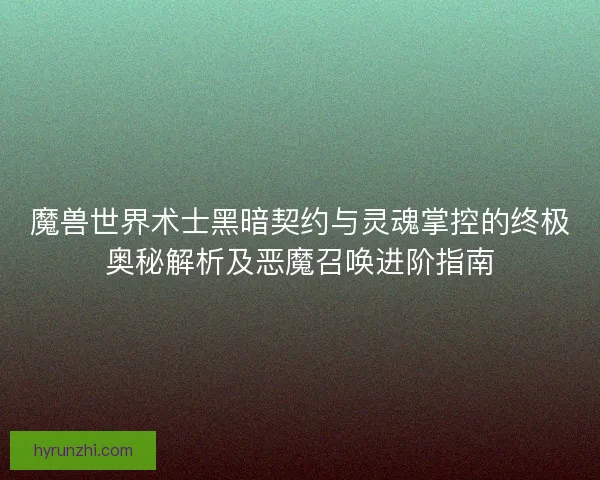 魔兽世界术士黑暗契约与灵魂掌控的终极奥秘解析及恶魔召唤进阶指南