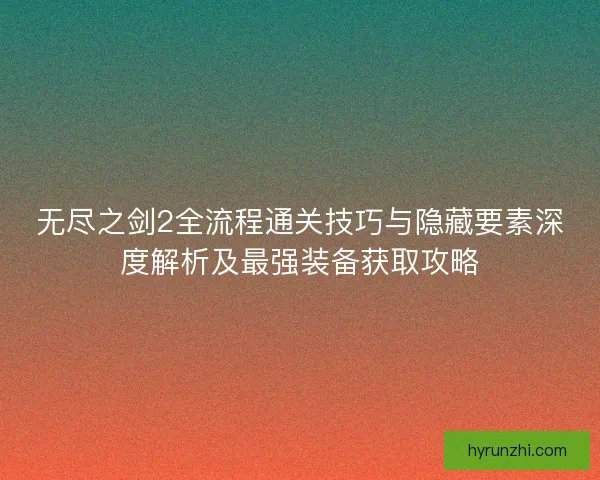 无尽之剑2全流程通关技巧与隐藏要素深度解析及最强装备获取攻略