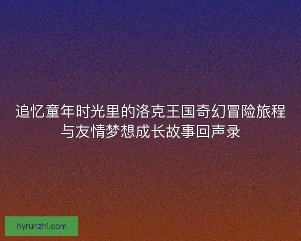 追忆童年时光里的洛克王国奇幻冒险旅程与友情梦想成长故事回声录