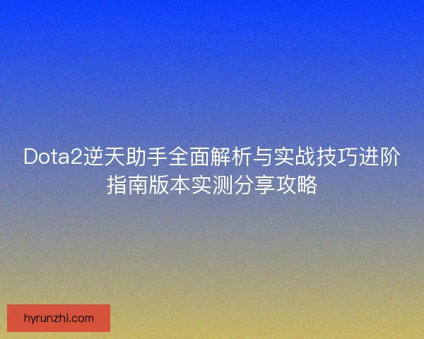 Dota2逆天助手全面解析与实战技巧进阶指南版本实测分享攻略
