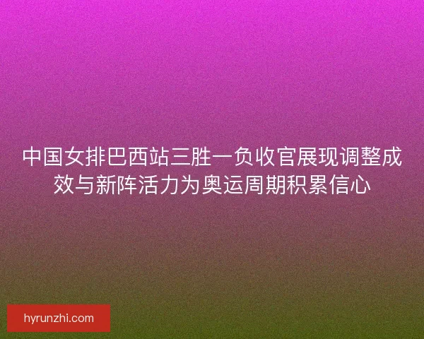 中国女排巴西站三胜一负收官展现调整成效与新阵活力为奥运周期积累信心