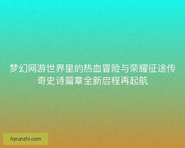 梦幻网游世界里的热血冒险与荣耀征途传奇史诗篇章全新启程再起航