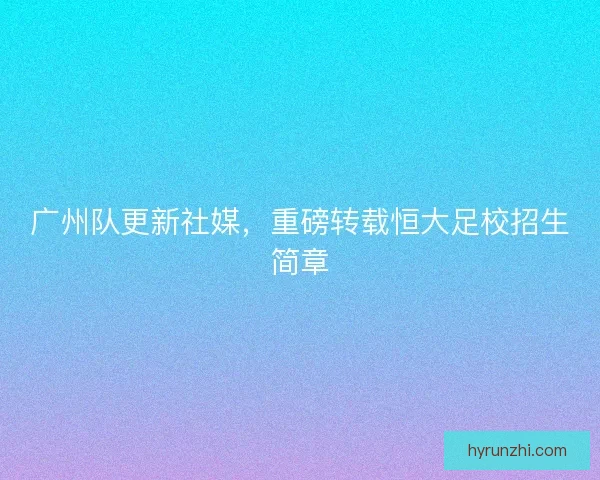 广州队更新社媒，重磅转载恒大足校招生简章